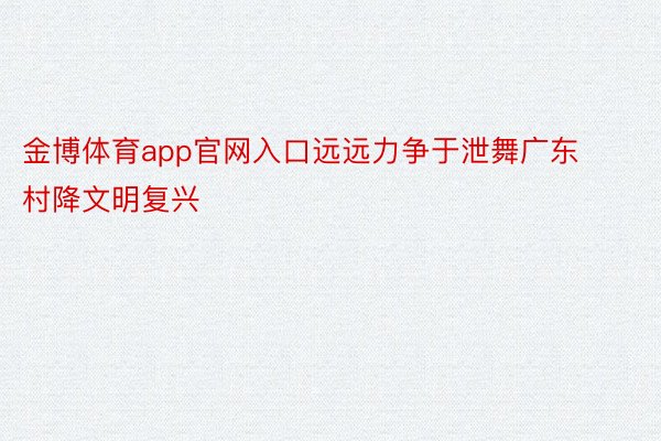 金博体育app官网入口远远力争于泄舞广东村降文明复兴