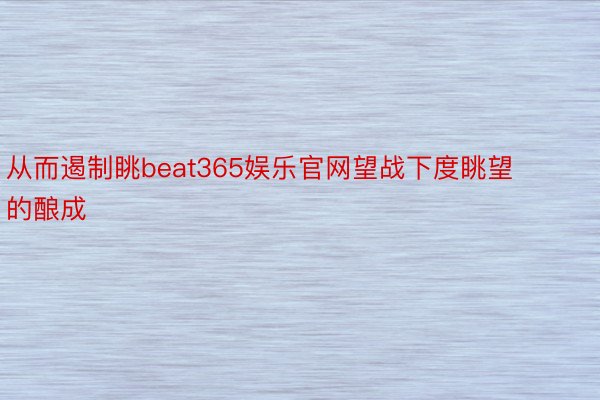 从而遏制眺beat365娱乐官网望战下度眺望的酿成