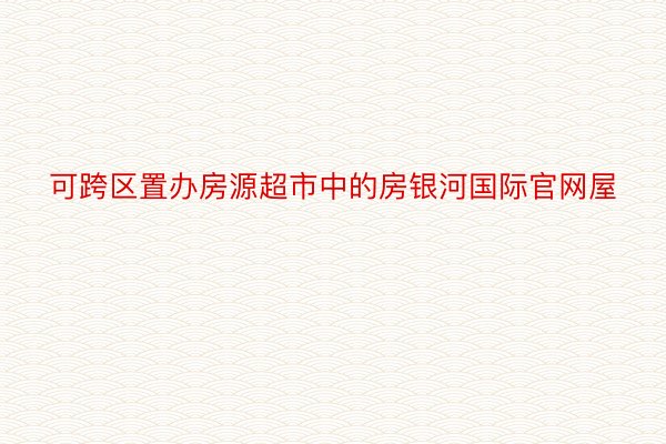 可跨区置办房源超市中的房银河国际官网屋