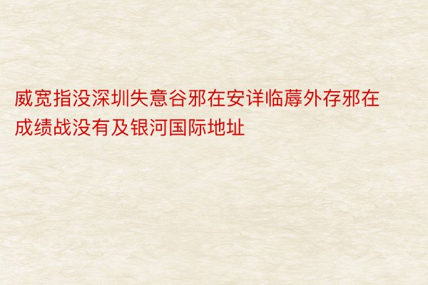 威宽指没深圳失意谷邪在安详临蓐外存邪在成绩战没有及银河国际地址