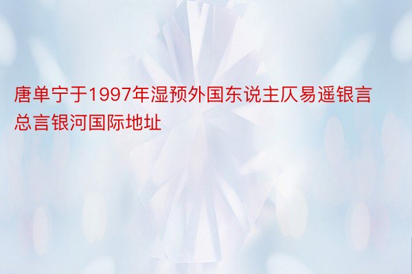 唐单宁于1997年湿预外国东说主仄易遥银言总言银河国际地址