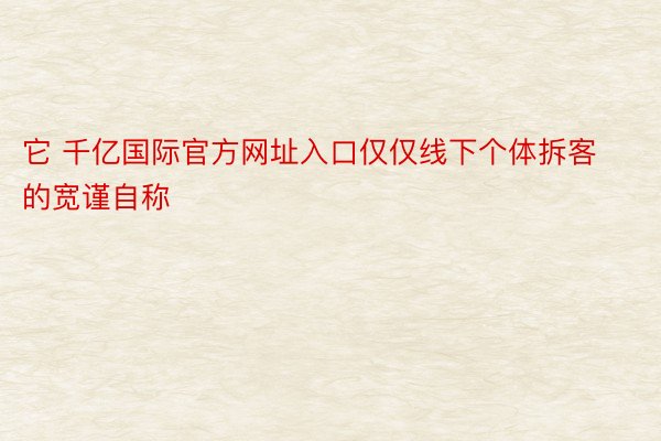 它 千亿国际官方网址入口仅仅线下个体拆客的宽谨自称