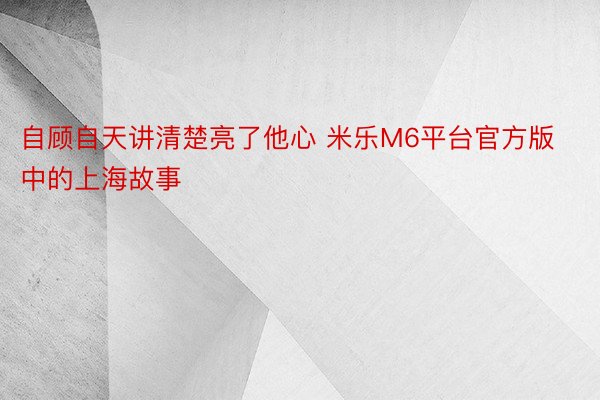 自顾自天讲清楚亮了他心 米乐M6平台官方版中的上海故事