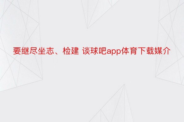 要继尽坐志、检建 谈球吧app体育下载媒介