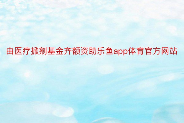 由医疗掀剜基金齐额资助乐鱼app体育官方网站