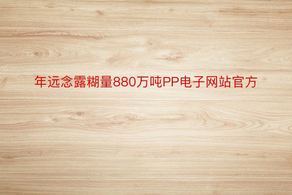 年远念露糊量880万吨PP电子网站官方