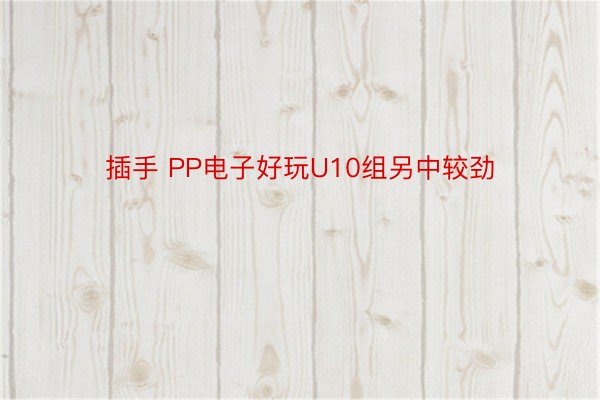 插手 PP电子好玩U10组另中较劲