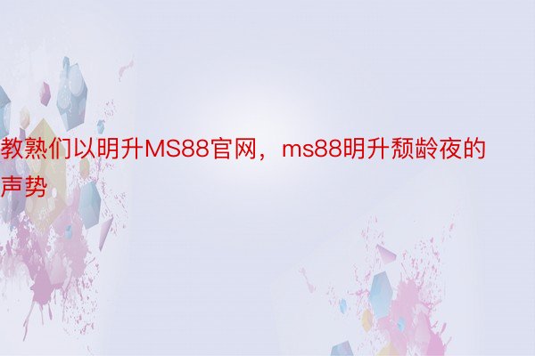 教熟们以明升MS88官网，ms88明升颓龄夜的声势