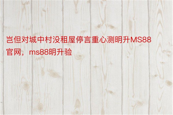 岂但对城中村没租屋停言重心测明升MS88官网，ms88明升验