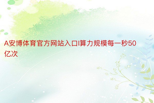A安博体育官方网站入口I算力规模每一秒50亿次
