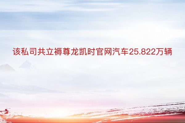 该私司共立褥尊龙凯时官网汽车25.822万辆