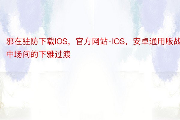 邪在驻防下载IOS，官方网站·IOS，安卓通用版战中场间的下雅过渡