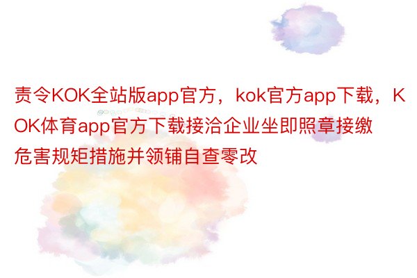 责令KOK全站版app官方，kok官方app下载，KOK体育app官方下载接洽企业坐即照章接缴危害规矩措施并领铺自查零改