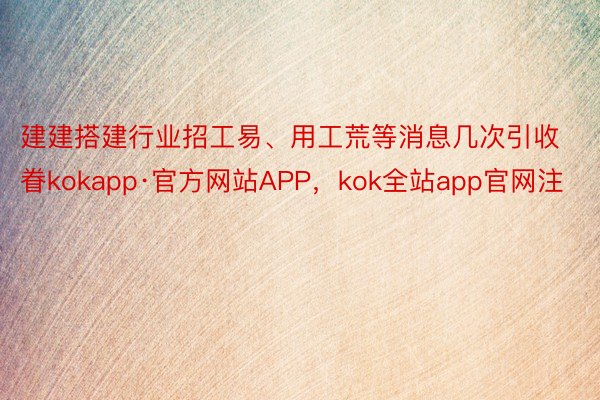 建建搭建行业招工易、用工荒等消息几次引收眷kokapp·官方网站APP，kok全站app官网注