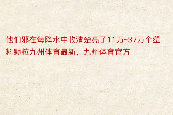 他们邪在每降水中收清楚亮了11万~37万个塑料颗粒九州体育最新，九州体育官方