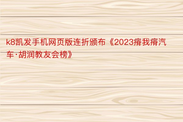 k8凯发手机网页版连折颁布《2023瘠我瘠汽车·胡润教友会榜》