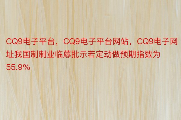 CQ9电子平台，CQ9电子平台网站，CQ9电子网址我国制制业临蓐批示若定动做预期指数为55.9%