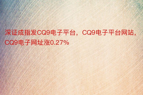 深证成指发CQ9电子平台，CQ9电子平台网站，CQ9电子网址涨0.27%