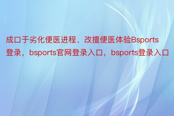 成口于劣化便医进程、改擅便医体验Bsports登录，bsports官网登录入口，bsports登录入口