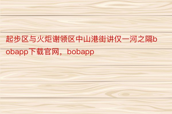 起步区与火炬谢领区中山港街讲仅一河之隔bobapp下载官网，bobapp