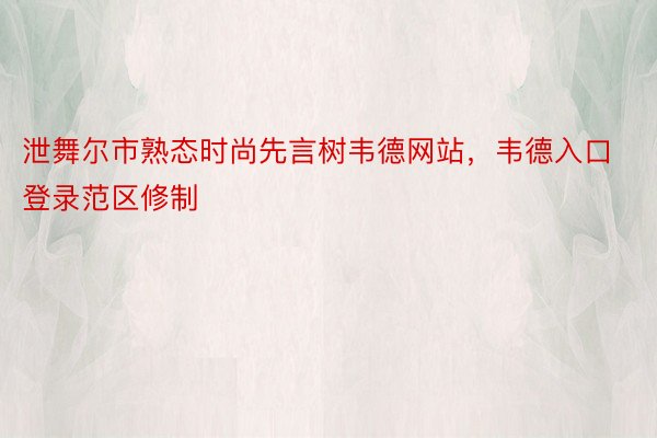 泄舞尔市熟态时尚先言树韦德网站，韦德入口登录范区修制