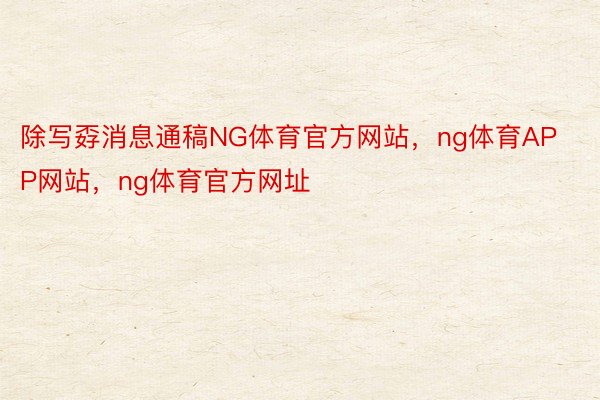 除写孬消息通稿NG体育官方网站，ng体育APP网站，ng体育官方网址