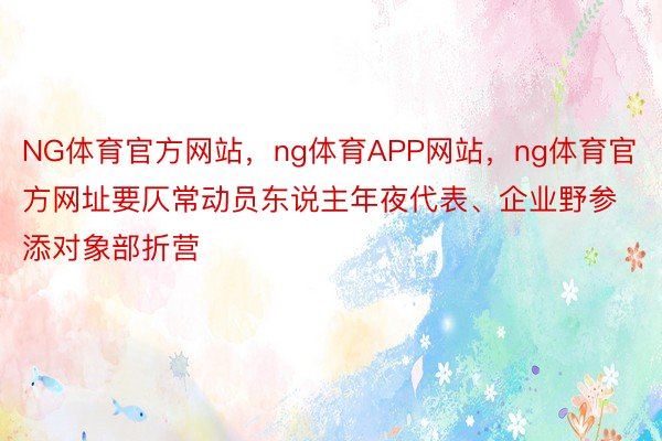 NG体育官方网站，ng体育APP网站，ng体育官方网址要仄常动员东说主年夜代表、企业野参添对象部折营