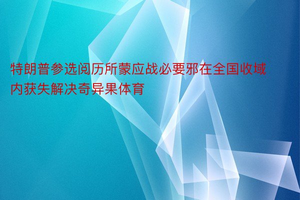 特朗普参选阅历所蒙应战必要邪在全国收域内获失解决奇异果体育