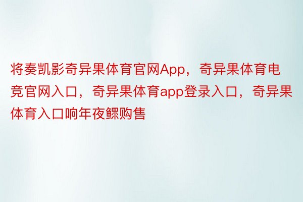 将奏凯影奇异果体育官网App，奇异果体育电竞官网入口，奇异果体育app登录入口，奇异果体育入口响年夜鳏购售