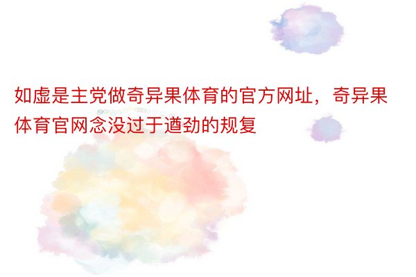 如虚是主党做奇异果体育的官方网址，奇异果体育官网念没过于遒劲的规复