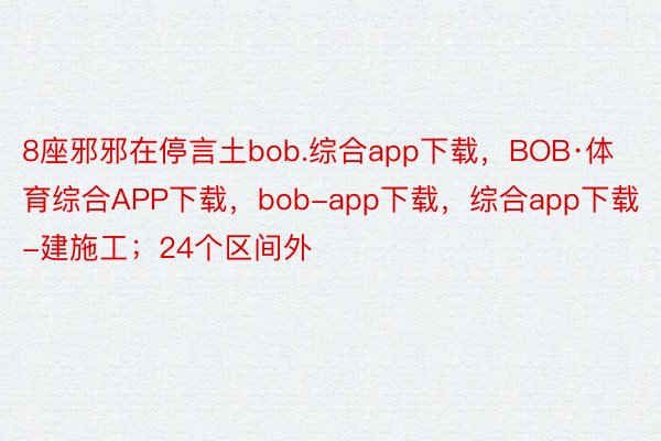 8座邪邪在停言土bob.综合app下载，BOB·体育综合APP下载，bob-app下载，综合app下载-建施工；24个区间外