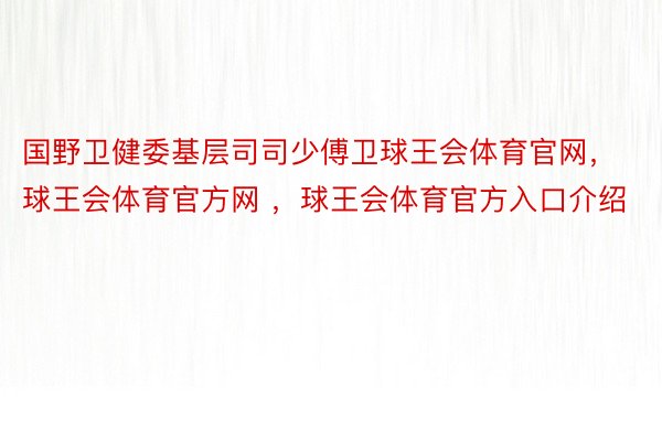 国野卫健委基层司司少傅卫球王会体育官网，球王会体育官方网 ，球王会体育官方入口介绍