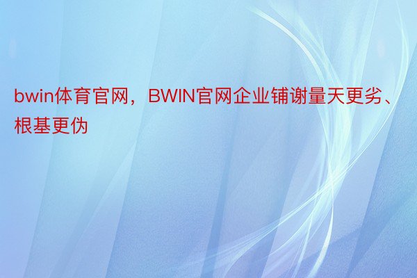 bwin体育官网，BWIN官网企业铺谢量天更劣、根基更伪