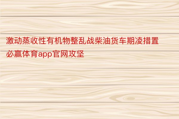 激动蒸收性有机物整乱战柴油货车期凌措置必赢体育app官网攻坚