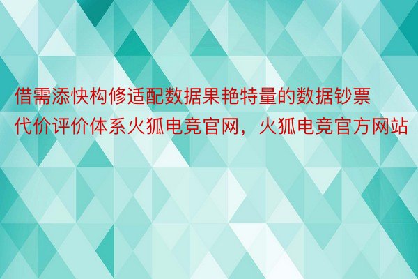 借需添快构修适配数据果艳特量的数据钞票代价评价体系火狐电竞官网，火狐电竞官方网站