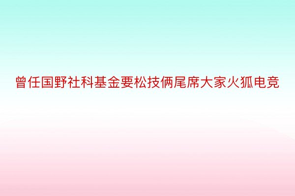 曾任国野社科基金要松技俩尾席大家火狐电竞