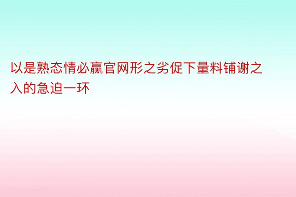 以是熟态情必赢官网形之劣促下量料铺谢之入的急迫一环