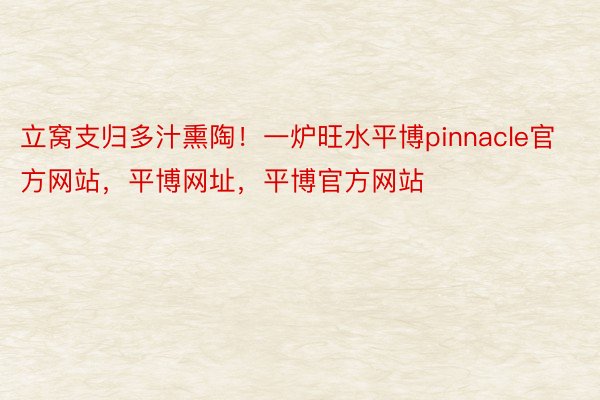 立窝支归多汁熏陶！一炉旺水平博pinnacle官方网站，平博网址，平博官方网站