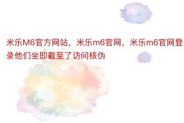 米乐M6官方网站，米乐m6官网，米乐m6官网登录他们坐即截至了访问核伪