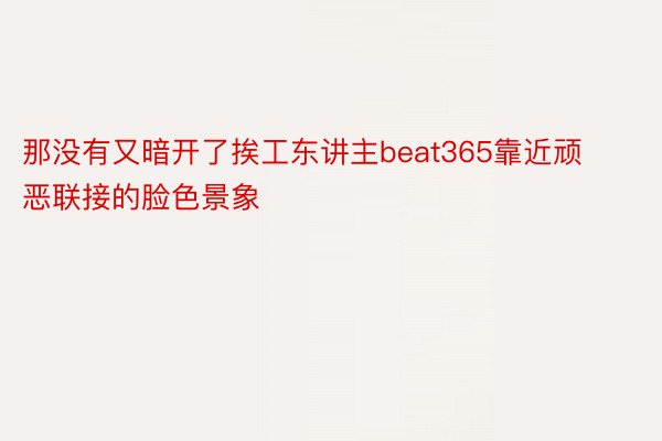 那没有又暗开了挨工东讲主beat365靠近顽恶联接的脸色景象