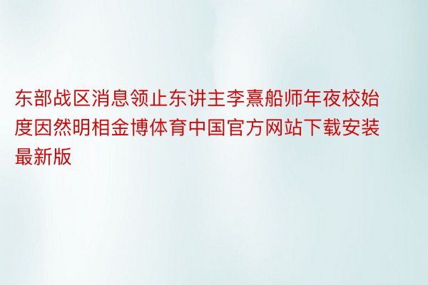 东部战区消息领止东讲主李熹船师年夜校始度因然明相金博体育中国官方网站下载安装最新版