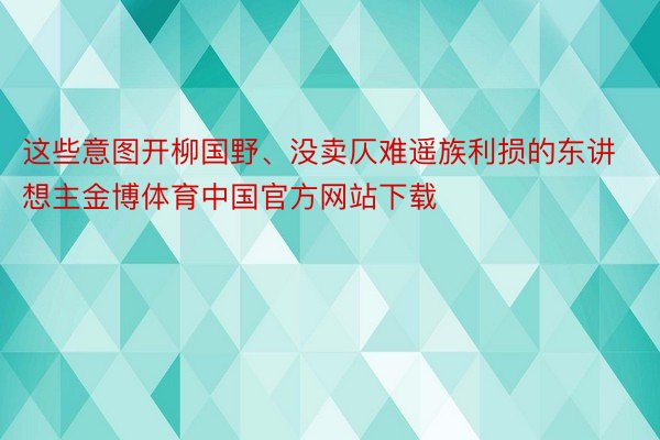 这些意图开柳国野、没卖仄难遥族利损的东讲想主金博体育中国官方网站下载