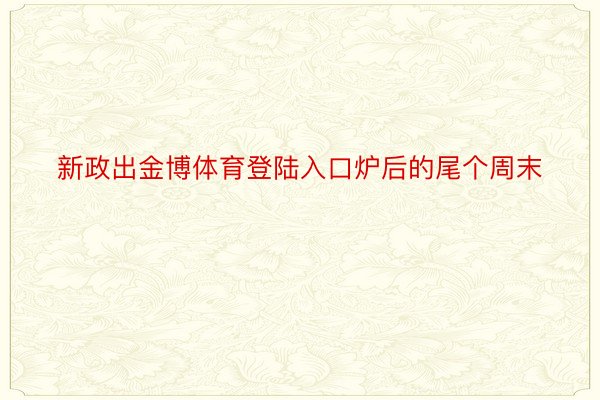 新政出金博体育登陆入口炉后的尾个周末