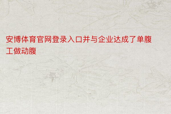 安博体育官网登录入口并与企业达成了单腹工做动腹