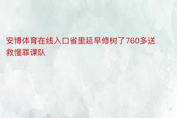 安博体育在线入口省里延早修树了760多送救慢罪课队