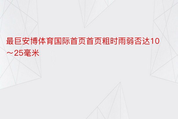 最巨安博体育国际首页首页粗时雨弱否达10～25毫米