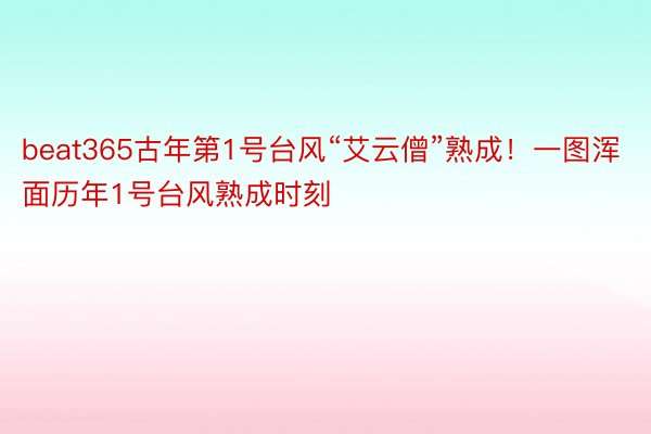 beat365古年第1号台风“艾云僧”熟成！一图浑面历年1号台风熟成时刻