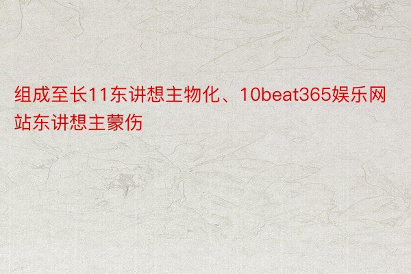 组成至长11东讲想主物化、10beat365娱乐网站东讲想主蒙伤