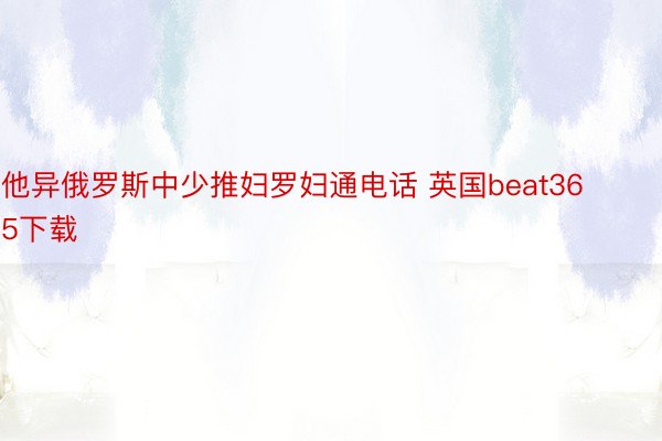 他异俄罗斯中少推妇罗妇通电话 英国beat365下载