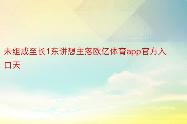 未组成至长1东讲想主落欧亿体育app官方入口天